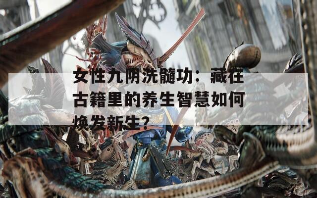 女性九阴洗髓功：藏在古籍里的养生智慧如何焕发新生？