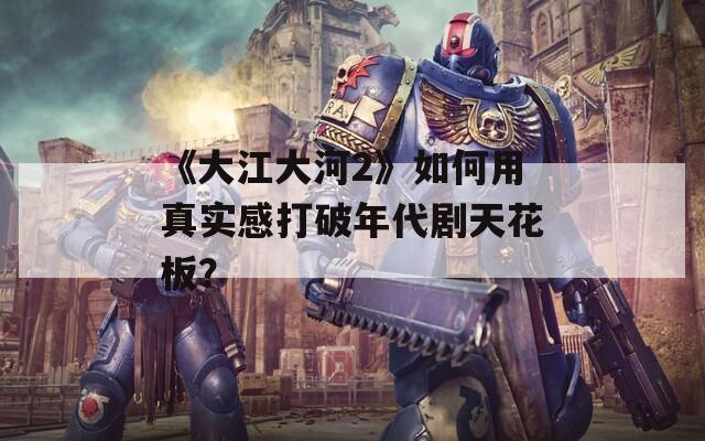 《大江大河2》如何用真实感打破年代剧天花板？