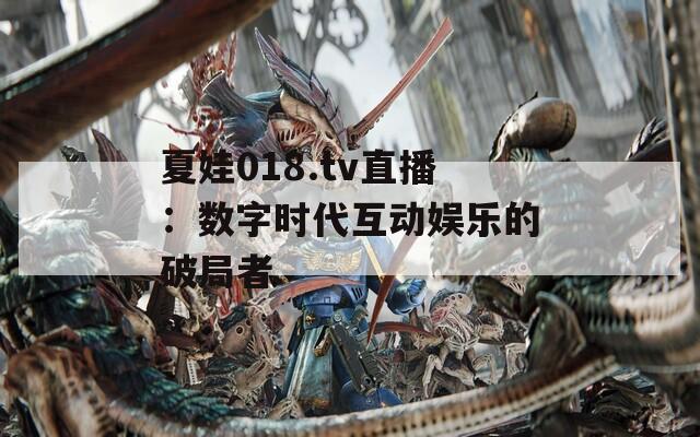 夏娃018.tv直播：数字时代互动娱乐的破局者