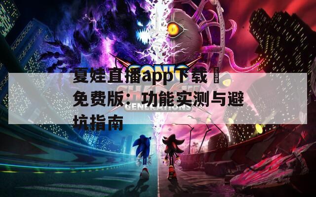 夏娃直播app下载汅免费版：功能实测与避坑指南