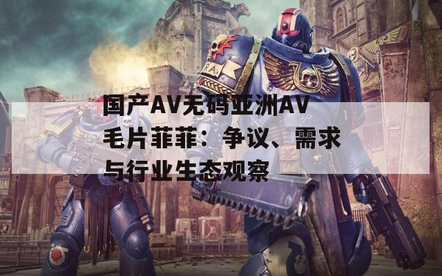 国产AV无码亚洲AV毛片菲菲：争议、需求与行业生态观察
