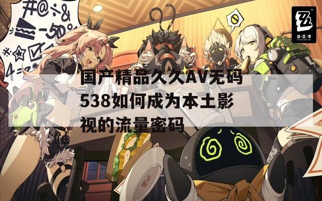 国产精品久久AV无码538如何成为本土影视的流量密码