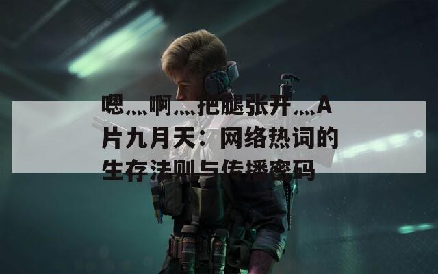 嗯灬啊灬把腿张开灬A片九月天：网络热词的生存法则与传播密码
