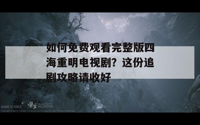 如何免费观看完整版四海重明电视剧？这份追剧攻略请收好