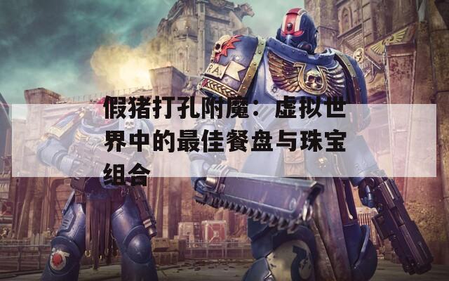 假猪打孔附魔：虚拟世界中的最佳餐盘与珠宝组合