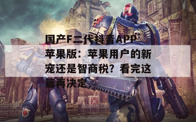 国产F二代抖音APP苹果版：苹果用户的新宠还是智商税？看完这篇再决定