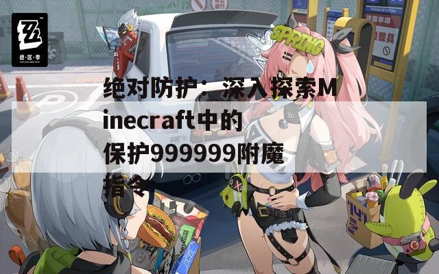 绝对防护：深入探索Minecraft中的保护999999附魔指令