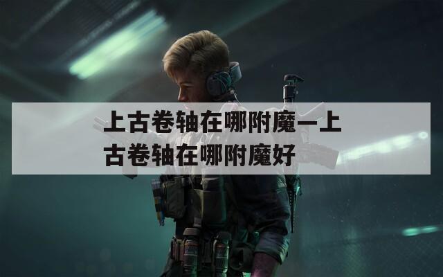 上古卷轴在哪附魔—上古卷轴在哪附魔好