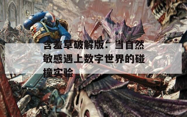 含羞草破解版：当自然敏感遇上数字世界的碰撞实验