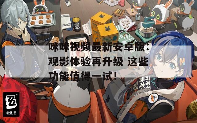 咪咪视频最新安卓版：观影体验再升级 这些功能值得一试！