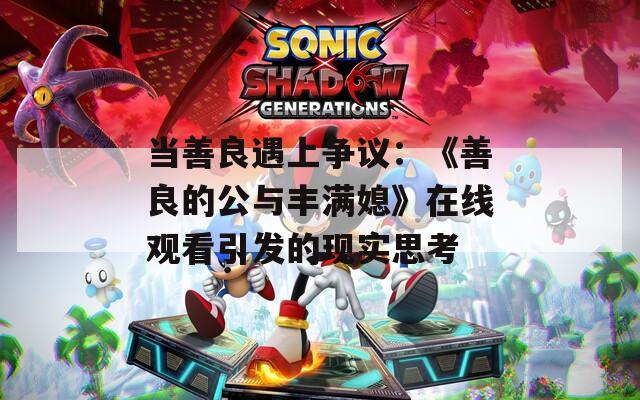 当善良遇上争议：《善良的公与丰满媳》在线观看引发的现实思考