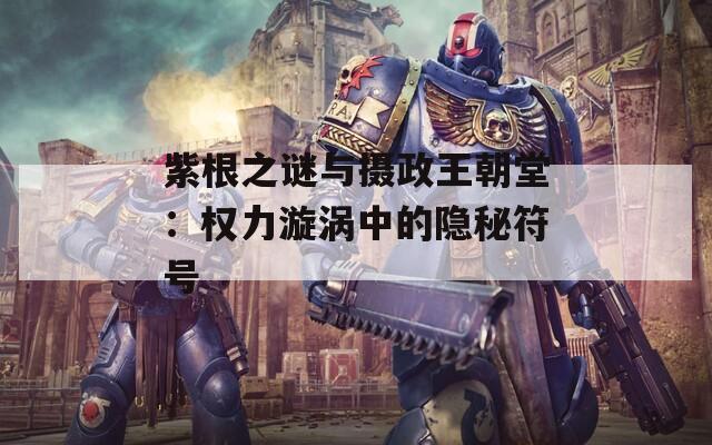 紫根之谜与摄政王朝堂：权力漩涡中的隐秘符号