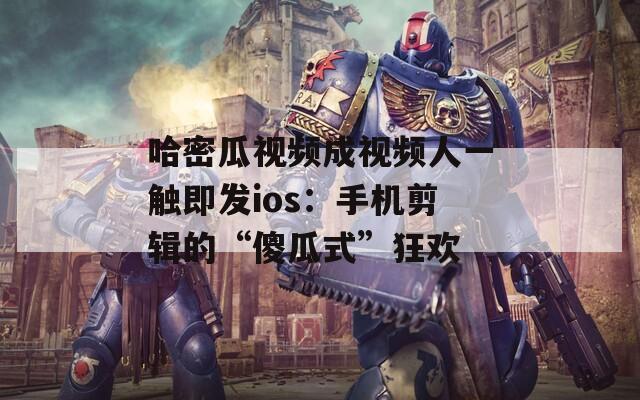 哈密瓜视频成视频人一触即发ios：手机剪辑的“傻瓜式”狂欢
