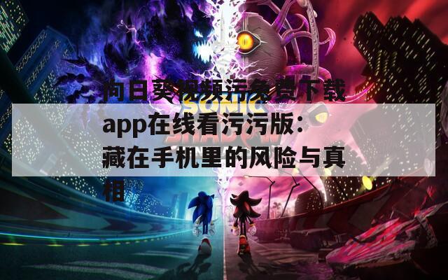 向日葵视频污免费下载app在线看污污版：藏在手机里的风险与真相