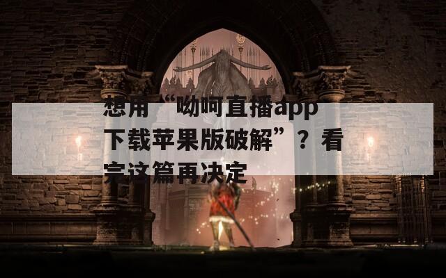 想用“呦呵直播app下载苹果版破解”？看完这篇再决定