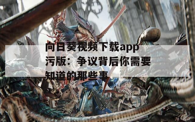 向日葵视频下载app污版：争议背后你需要知道的那些事