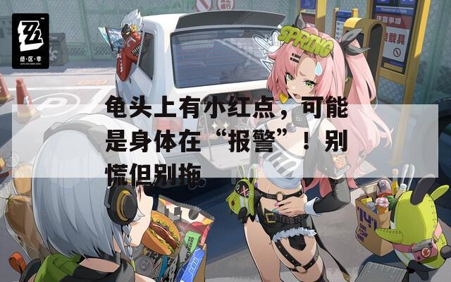 龟头上有小红点，可能是身体在“报警”！别慌但别拖
