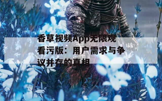 香草视频App无限观看污版：用户需求与争议并存的真相