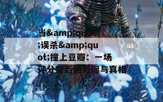 当&quot;误杀&quot;撞上豆瓣：一场评分背后的荒诞与真相