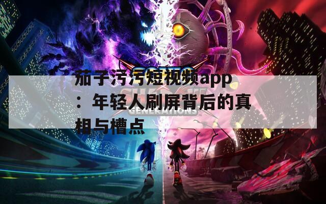 茄子污污短视频app：年轻人刷屏背后的真相与槽点