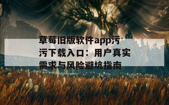草莓旧版软件app污污下载入口：用户真实需求与风险避坑指南