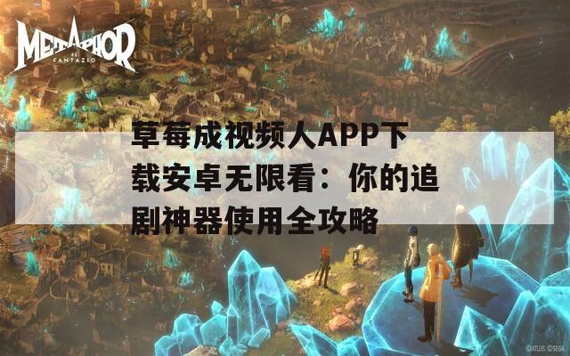 草莓成视频人APP下载安卓无限看：你的追剧神器使用全攻略