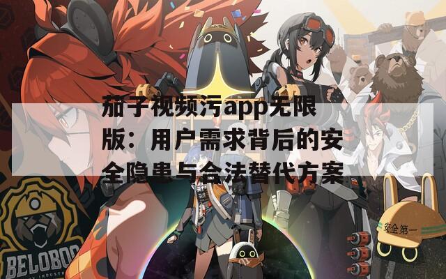 茄子视频污app无限版：用户需求背后的安全隐患与合法替代方案