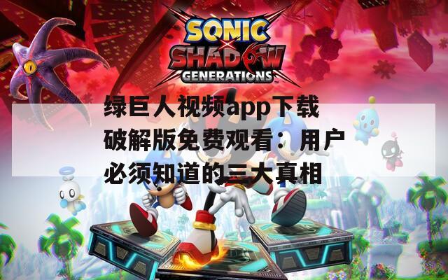 绿巨人视频app下载破解版免费观看：用户必须知道的三大真相