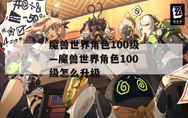 魔兽世界角色100级—魔兽世界角色100级怎么升级