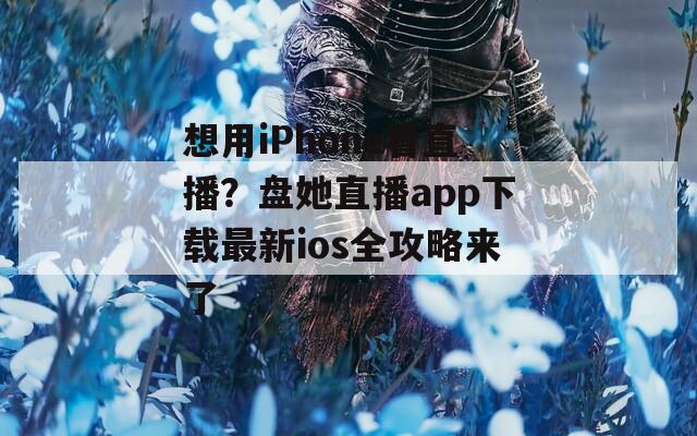 想用iPhone看直播？盘她直播app下载最新ios全攻略来了