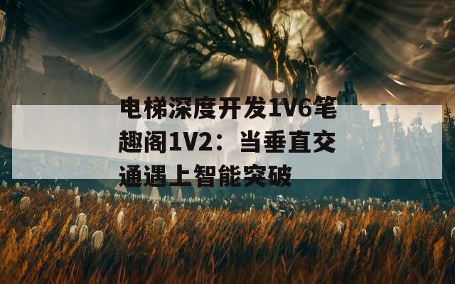 电梯深度开发1V6笔趣阁1V2：当垂直交通遇上智能突破