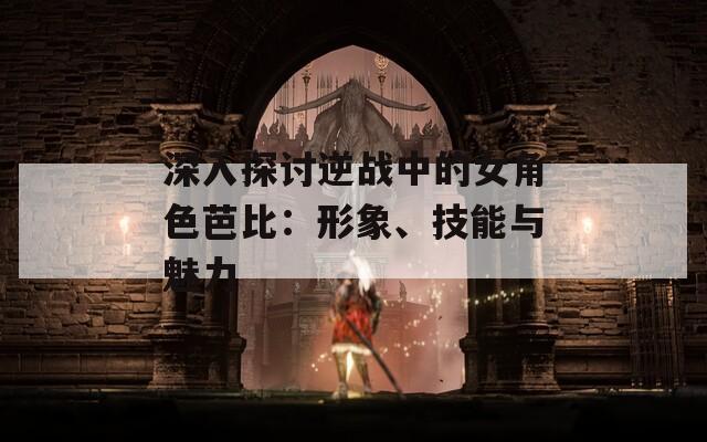 深入探讨逆战中的女角色芭比：形象、技能与魅力