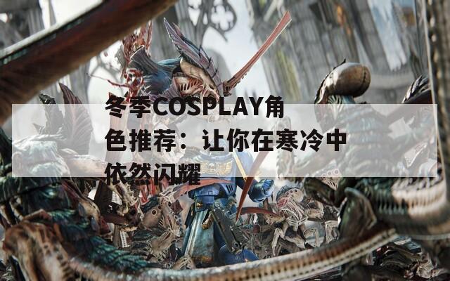 冬季COSPLAY角色推荐：让你在寒冷中依然闪耀
