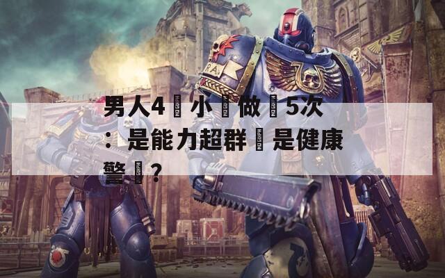 男人4個小時做愛5次：是能力超群還是健康警訊？