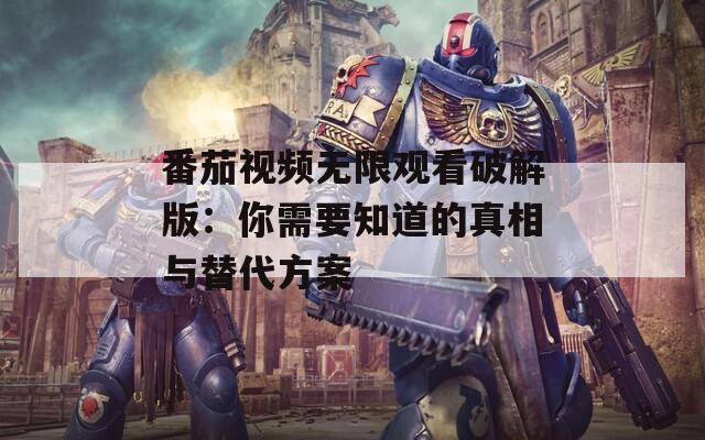 番茄视频无限观看破解版：你需要知道的真相与替代方案