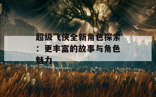 超级飞侠全新角色探索：更丰富的故事与角色魅力