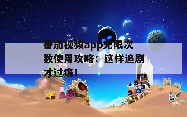番茄视频app无限次数使用攻略：这样追剧才过瘾！
