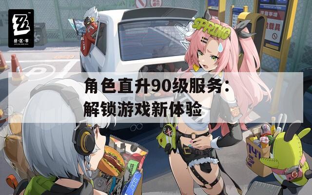 角色直升90级服务：解锁游戏新体验