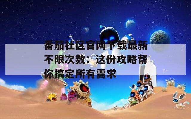 番茄社区官网下载最新不限次数：这份攻略帮你搞定所有需求