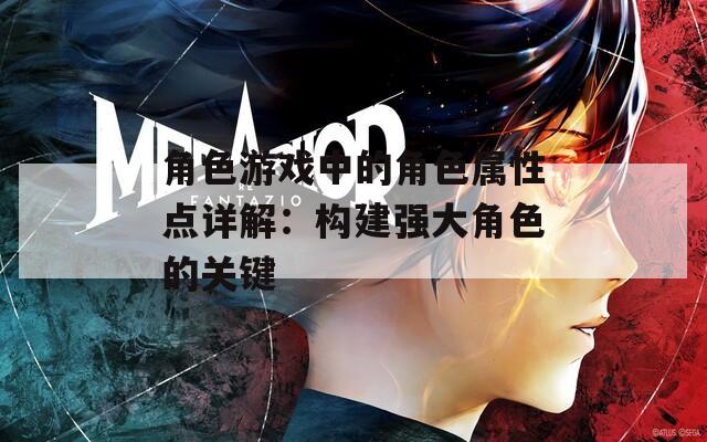 角色游戏中的角色属性点详解：构建强大角色的关键