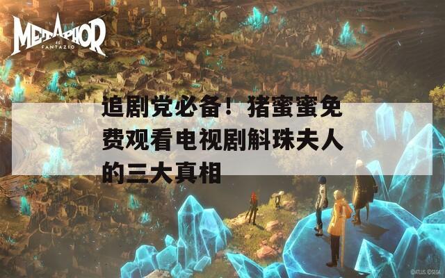 追剧党必备！猪蜜蜜免费观看电视剧斛珠夫人的三大真相