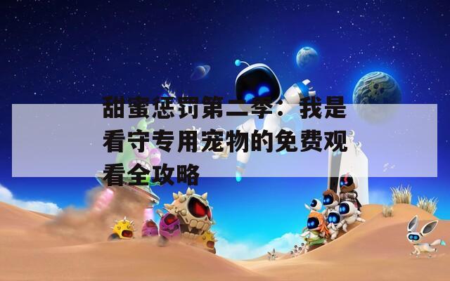甜蜜惩罚第二季：我是看守专用宠物的免费观看全攻略