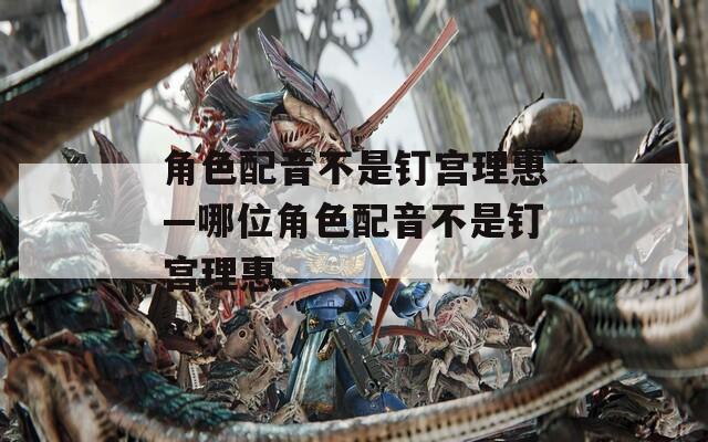 角色配音不是钉宫理惠—哪位角色配音不是钉宫理惠