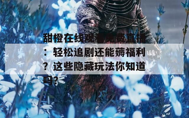 甜橙在线观看免费直播：轻松追剧还能薅福利？这些隐藏玩法你知道吗？