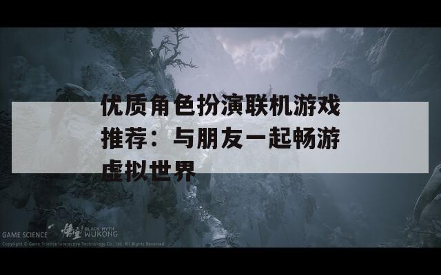 优质角色扮演联机游戏推荐：与朋友一起畅游虚拟世界