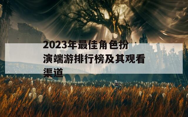 2023年最佳角色扮演端游排行榜及其观看渠道