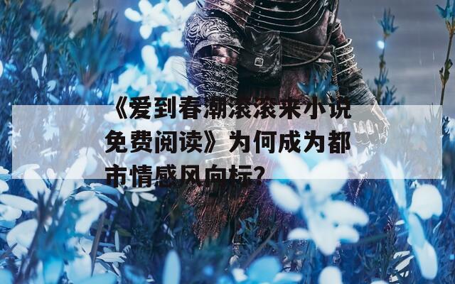 《爱到春潮滚滚来小说免费阅读》为何成为都市情感风向标？