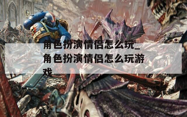 角色扮演情侣怎么玩_角色扮演情侣怎么玩游戏
