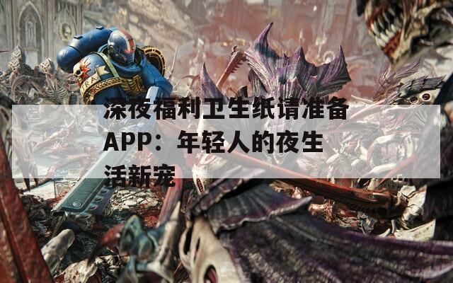 深夜福利卫生纸请准备APP：年轻人的夜生活新宠