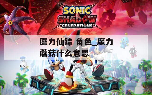 蘑力仙踪 角色_魔力蘑菇什么意思